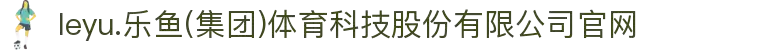 leyu.乐鱼(集团)体育科技股份有限公司官网